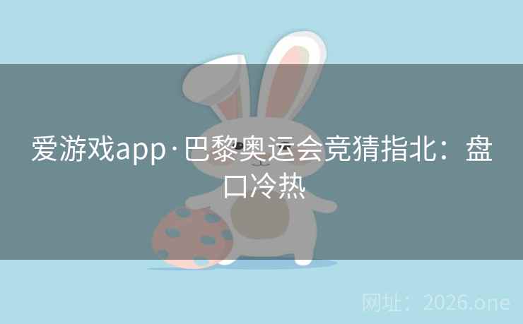 爱游戏app·巴黎奥运会竞猜指北：盘口冷热  第2张