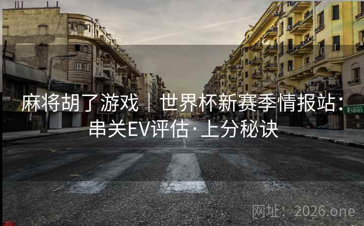麻将胡了游戏|世界杯新赛季情报站:串关EV评估·上分秘诀 第2张 麻将胡了游戏|世界杯新赛季情报站:串关EV评估·上分秘诀 第2张