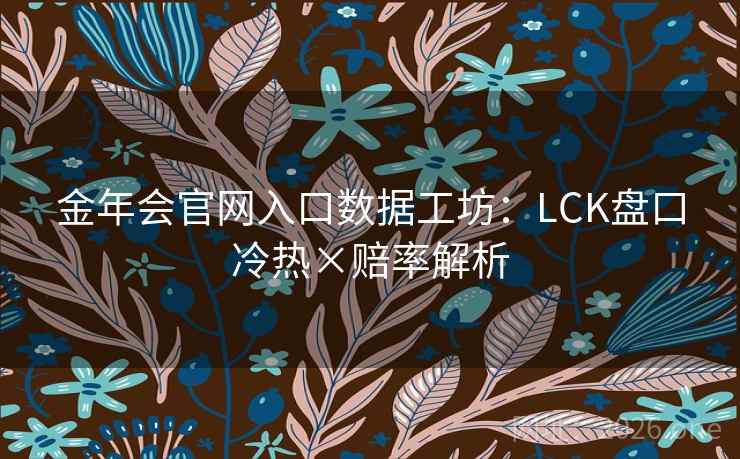 金年会官网入口数据工坊：LCK盘口冷热×赔率解析  第2张