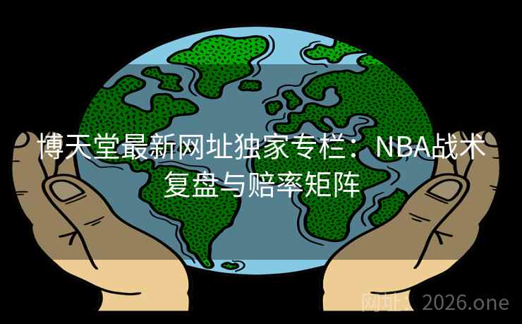 博天堂最新网址独家专栏：NBA战术复盘与赔率矩阵  第2张
