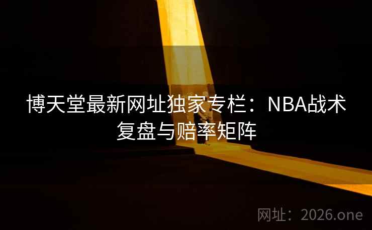 博天堂最新网址独家专栏：NBA战术复盘与赔率矩阵