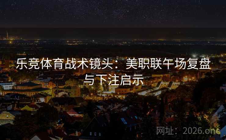 乐竞体育战术镜头:美职联午场复盘与下注启示 第2张 乐竞体育战术镜头:美职联午场复盘与下注启示 第2张