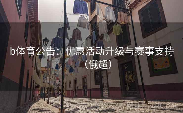 b体育公告：优惠活动升级与赛事支持（俄超）