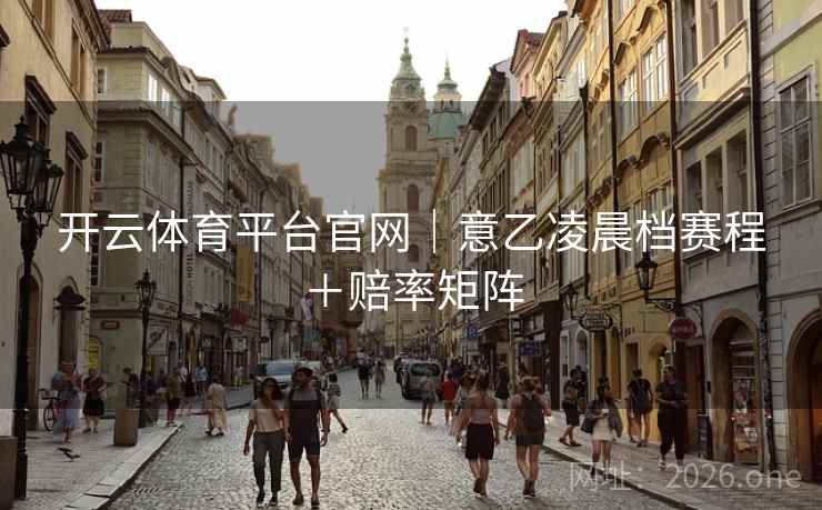 开云体育平台官网｜意乙凌晨档赛程＋赔率矩阵