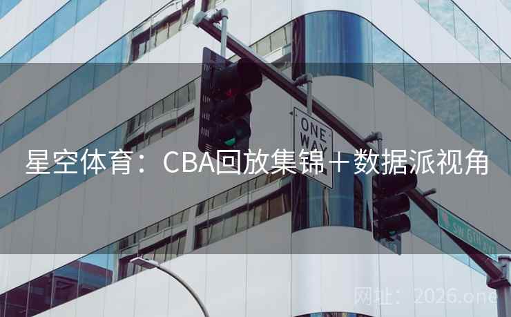 星空体育:CBA回放集锦+数据派视角 第2张 星空体育:CBA回放集锦+数据派视角 第2张