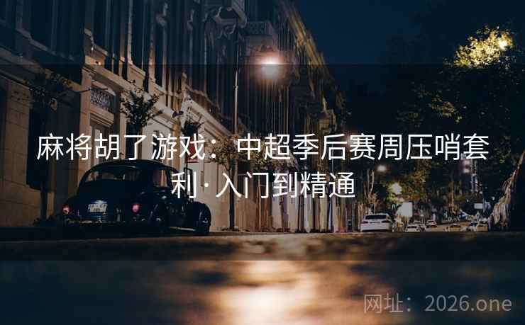 麻将胡了游戏:中超季后赛周压哨套利·入门到精通 第2张 麻将胡了游戏:中超季后赛周压哨套利·入门到精通 第2张