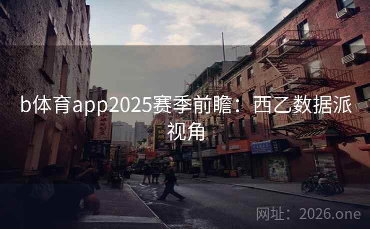 b体育app2025赛季前瞻：西乙数据派视角