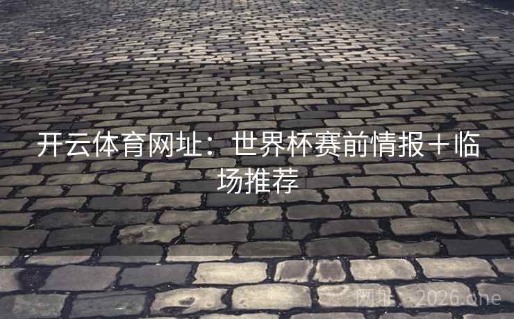 开云体育网址：世界杯赛前情报＋临场推荐