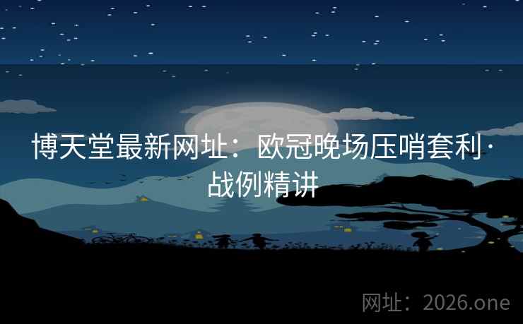 博天堂最新网址:欧冠晚场压哨套利·战例精讲 第2张 博天堂最新网址:欧冠晚场压哨套利·战例精讲 第2张