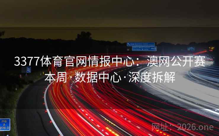 3377体育官网情报中心：澳网公开赛本周·数据中心·深度拆解