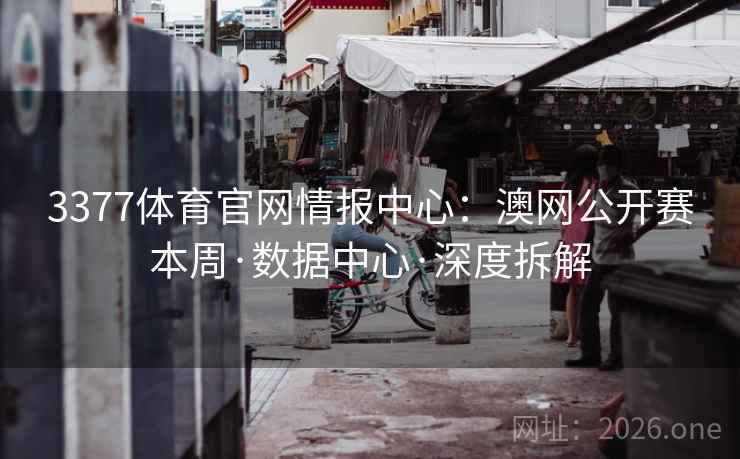 3377体育官网情报中心:澳网公开赛本周·数据中心·深度拆解 第2张 3377体育官网情报中心:澳网公开赛本周·数据中心·深度拆解 第2张