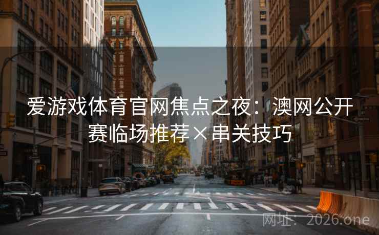 爱游戏体育官网焦点之夜：澳网公开赛临场推荐×串关技巧  第2张