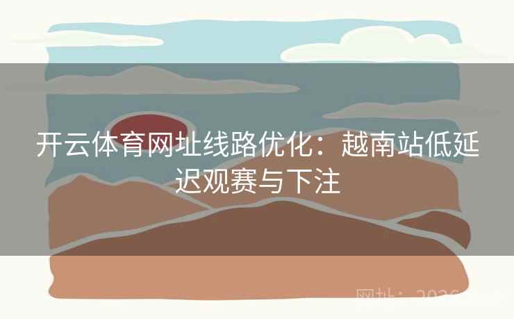 开云体育网址线路优化:越南站低延迟观赛与下注 第2张 开云体育网址线路优化:越南站低延迟观赛与下注 第2张