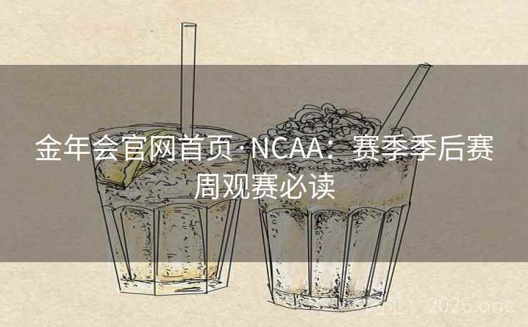 金年会官网首页·NCAA:赛季季后赛周观赛必读 第2张 金年会官网首页·NCAA:赛季季后赛周观赛必读 第2张