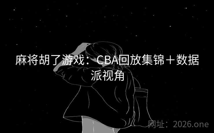 麻将胡了游戏:CBA回放集锦+数据派视角 第2张 麻将胡了游戏:CBA回放集锦+数据派视角 第2张