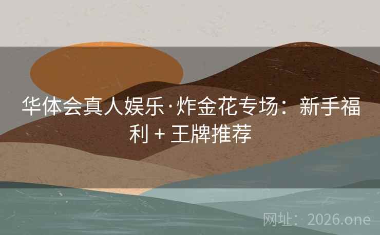 华体会真人娱乐·炸金花专场：新手福利 + 王牌推荐