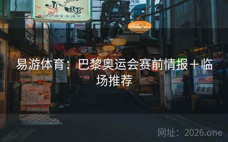 易游体育：巴黎奥运会赛前情报＋临场推荐