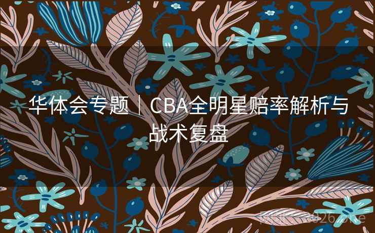 华体会专题|CBA全明星赔率解析与战术复盘 第2张 华体会专题|CBA全明星赔率解析与战术复盘 第2张