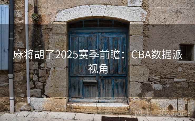 麻将胡了2025赛季前瞻:CBA数据派视角 第2张 麻将胡了2025赛季前瞻:CBA数据派视角 第2张