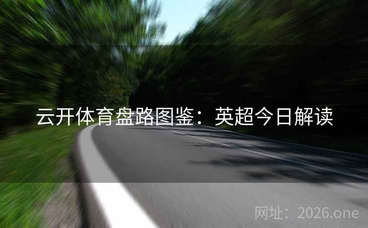 云开体育盘路图鉴：英超今日解读  第2张