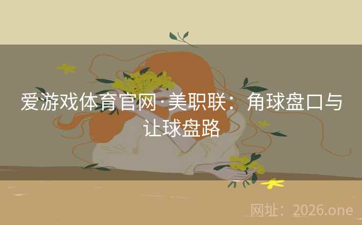 爱游戏体育官网·美职联：角球盘口与让球盘路  第2张