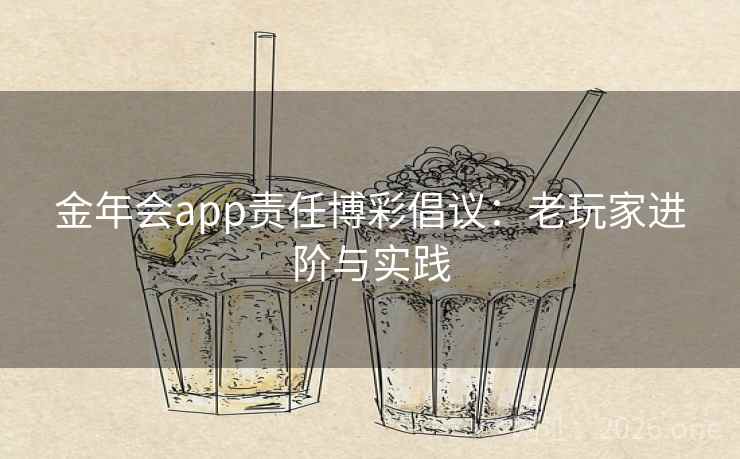 金年会app责任博彩倡议:老玩家进阶与实践 第2张 金年会app责任博彩倡议:老玩家进阶与实践 第2张