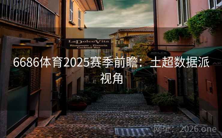 6686体育2025赛季前瞻：土超数据派视角