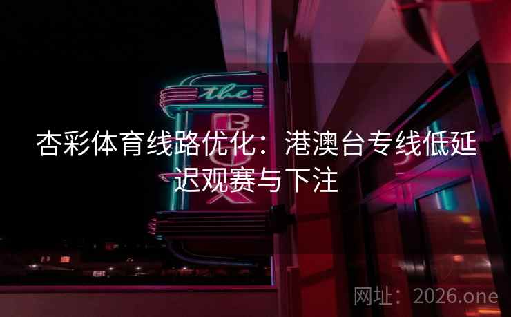 杏彩体育线路优化:港澳台专线低延迟观赛与下注 第2张 杏彩体育线路优化:港澳台专线低延迟观赛与下注 第2张