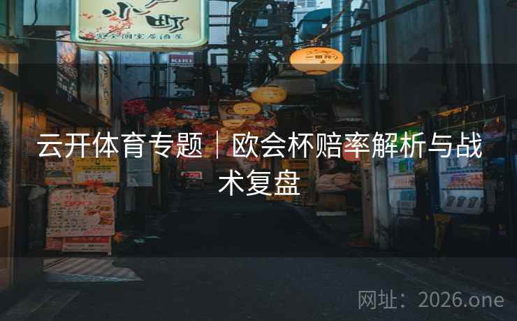 云开体育专题|欧会杯赔率解析与战术复盘 第2张 云开体育专题|欧会杯赔率解析与战术复盘 第2张