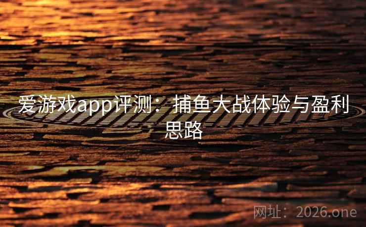 爱游戏app评测:捕鱼大战体验与盈利思路 第2张 爱游戏app评测:捕鱼大战体验与盈利思路 第2张