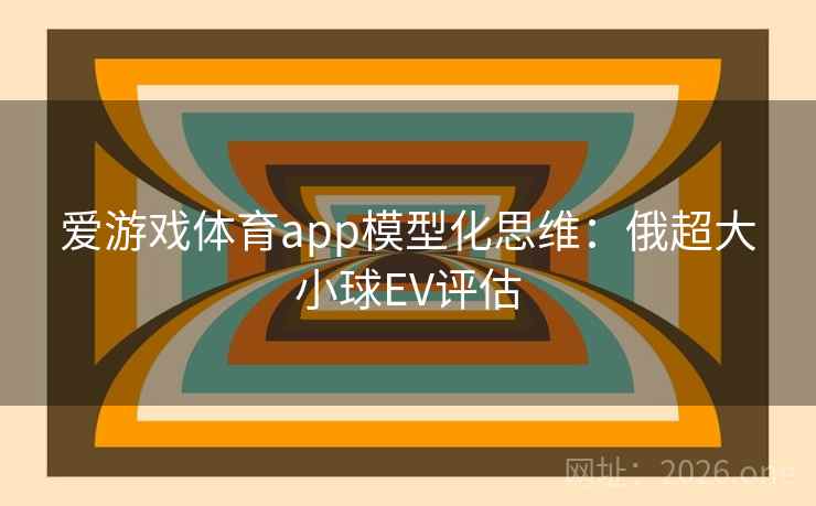 爱游戏体育app模型化思维：俄超大小球EV评估