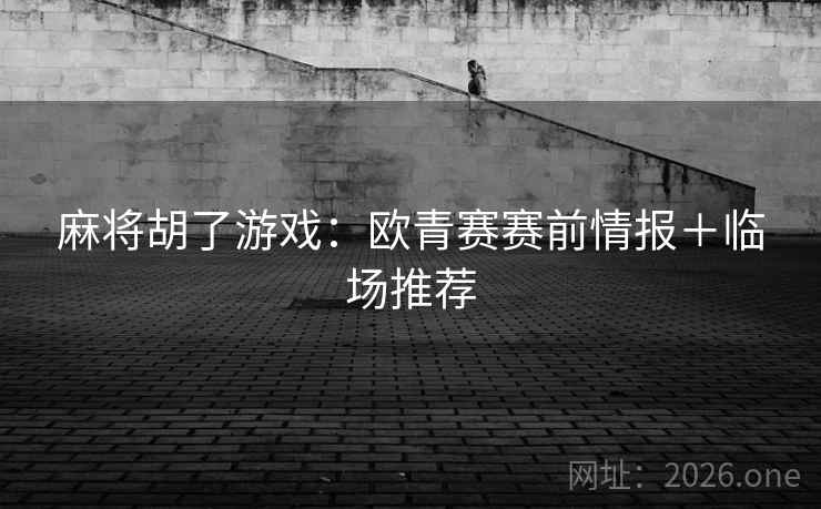 麻将胡了游戏：欧青赛赛前情报＋临场推荐