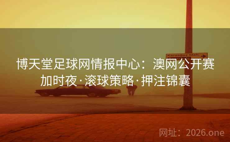 博天堂足球网情报中心:澳网公开赛加时夜·滚球策略·押注锦囊 第2张 博天堂足球网情报中心:澳网公开赛加时夜·滚球策略·押注锦囊 第2张