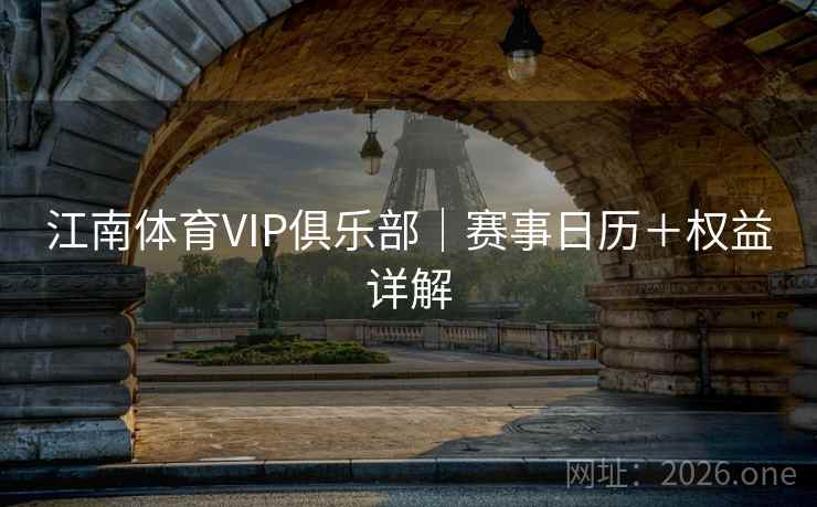 江南体育VIP俱乐部|赛事日历+权益详解 第1张 江南体育VIP俱乐部|赛事日历+权益详解 第1张