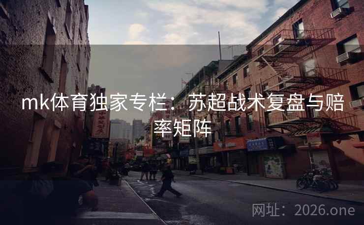 mk体育独家专栏:苏超战术复盘与赔率矩阵 第1张 mk体育独家专栏:苏超战术复盘与赔率矩阵 第1张