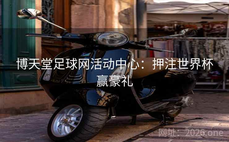 博天堂足球网活动中心:押注世界杯赢豪礼 第2张 博天堂足球网活动中心:押注世界杯赢豪礼 第2张