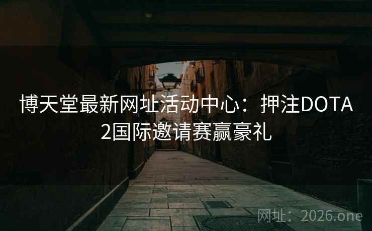 博天堂最新网址活动中心:押注DOTA2国际邀请赛赢豪礼 第2张 博天堂最新网址活动中心:押注DOTA2国际邀请赛赢豪礼 第2张