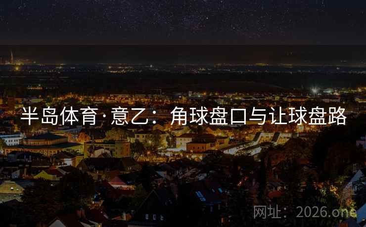 半岛体育·意乙：角球盘口与让球盘路