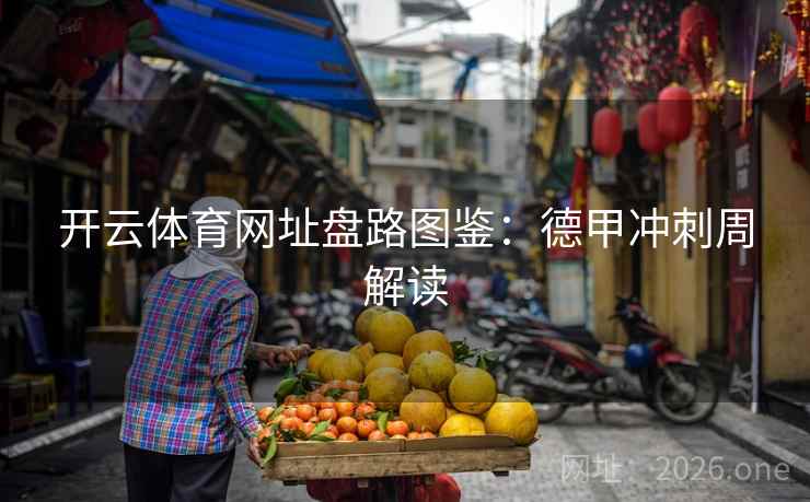 开云体育网址盘路图鉴:德甲冲刺周解读 第2张 开云体育网址盘路图鉴:德甲冲刺周解读 第2张